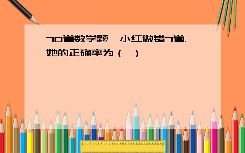 70道数学题,小红做错7道.她的正确率为（ ）