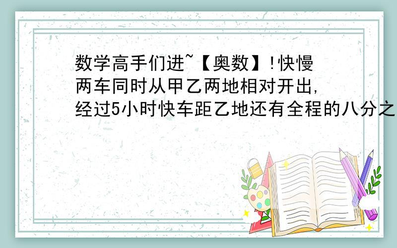 数学高手们进~【奥数】!快慢两车同时从甲乙两地相对开出,经过5小时快车距乙地还有全程的八分之一,慢车距甲地100千米,已知快车每小时比慢车多行12千米,求甲乙两地的距离.