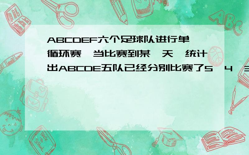 ABCDEF六个足球队进行单循环赛,当比赛到某一天,统计出ABCDE五队已经分别比赛了5、4、3、2、1场球,则还没与B队比赛的是哪一队?要求有清晰的解题思路.