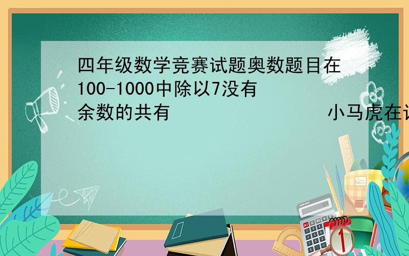 四年级数学竞赛试题奥数题目在100-1000中除以7没有余数的共有                小马虎在计算一道题目时把魔术乘以4再加20误算成某数除以4再减20得数是35某数是（）正确得数是（）某人上楼梯一