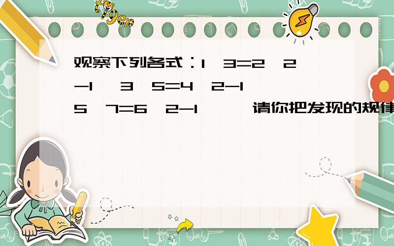 观察下列各式：1×3=2^2-1 ,3×5=4^2-1,5×7=6^2-1,……请你把发现的规律用含n（n为正整数）的等式表示