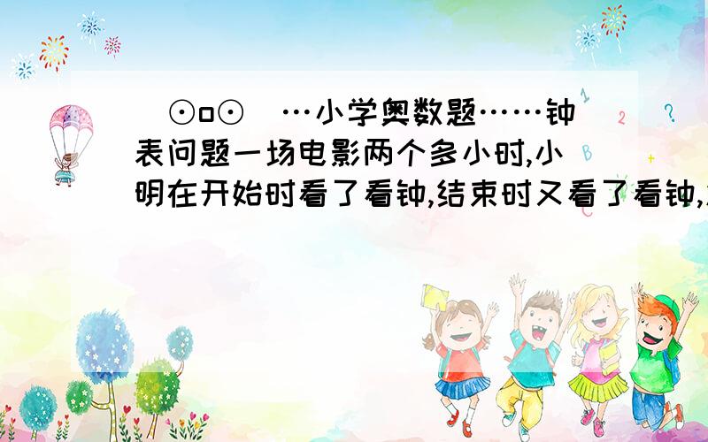 (⊙o⊙)…小学奥数题……钟表问题一场电影两个多小时,小明在开始时看了看钟,结束时又看了看钟,发现时针与分针恰好互换了一个位置,问电影放映了多长时间?