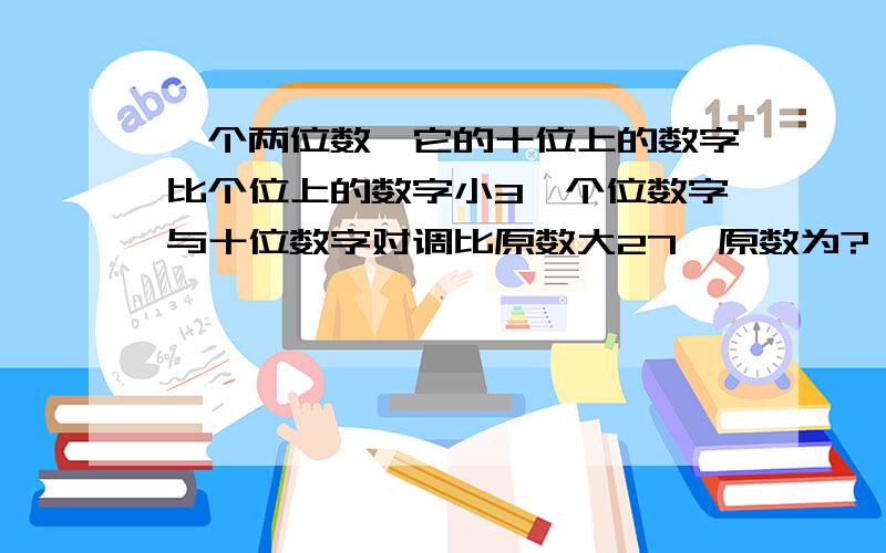 一个两位数,它的十位上的数字比个位上的数字小3,个位数字与十位数字对调比原数大27,原数为?