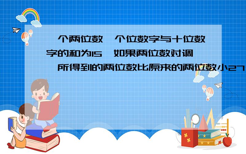 一个两位数,个位数字与十位数字的和为15,如果两位数对调,所得到的两位数比原来的两位数小27,求原来的两位数,一元一次方程