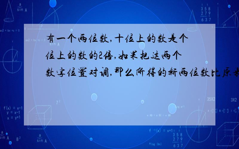 有一个两位数,十位上的数是个位上的数的2倍,如果把这两个数字位置对调,那么所得的新两位数比原来的两位数小27,求这两位数?