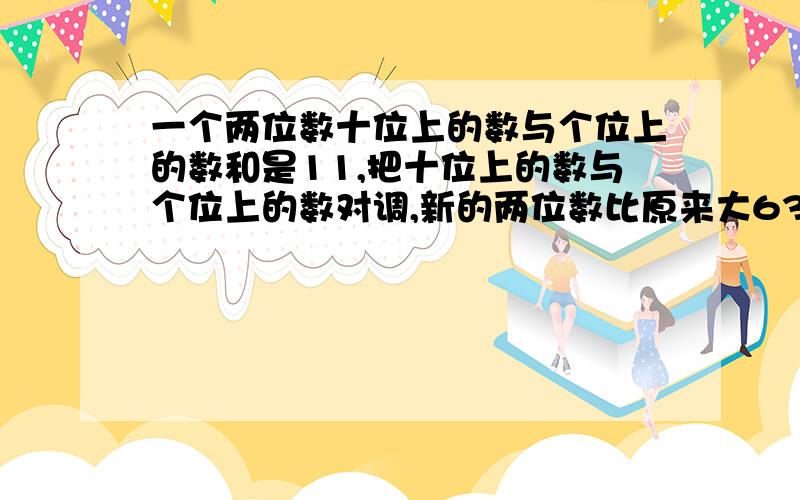 一个两位数十位上的数与个位上的数和是11,把十位上的数与个位上的数对调,新的两位数比原来大63,求原数一个两位数,十位上的数字与个位上的数字之和是11,若把十位上的数字与个位上的数