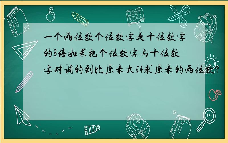 一个两位数个位数字是十位数字的3倍如果把个位数字与十位数字对调的到比原来大54求原来的两位数?