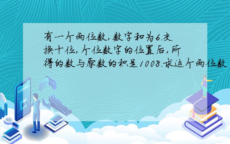 有一个两位数,数字和为6.交换十位,个位数字的位置后,所得的数与原数的积是1008.求这个两位数