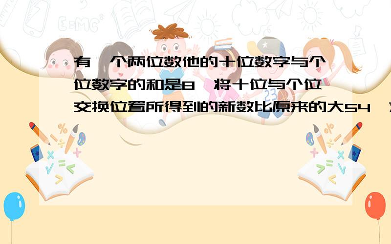 有一个两位数他的十位数字与个位数字的和是8,将十位与个位交换位置所得到的新数比原来的大54,求这两位数