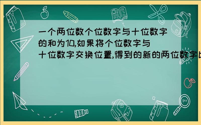 一个两位数个位数字与十位数字的和为10,如果将个位数字与十位数字交换位置,得到的新的两位数字比原来的