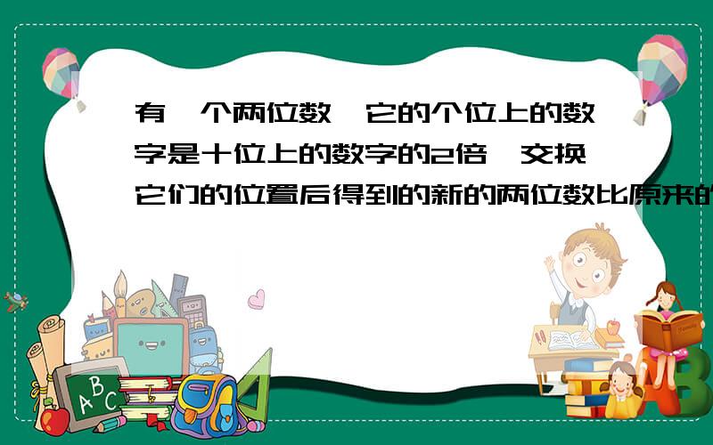 有一个两位数,它的个位上的数字是十位上的数字的2倍,交换它们的位置后得到的新的两位数比原来的大27,求原来的两位数是多少?{列方程解}