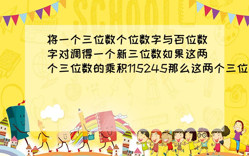 将一个三位数个位数字与百位数字对调得一个新三位数如果这两个三位数的乘积115245那么这两个三位数是多少
