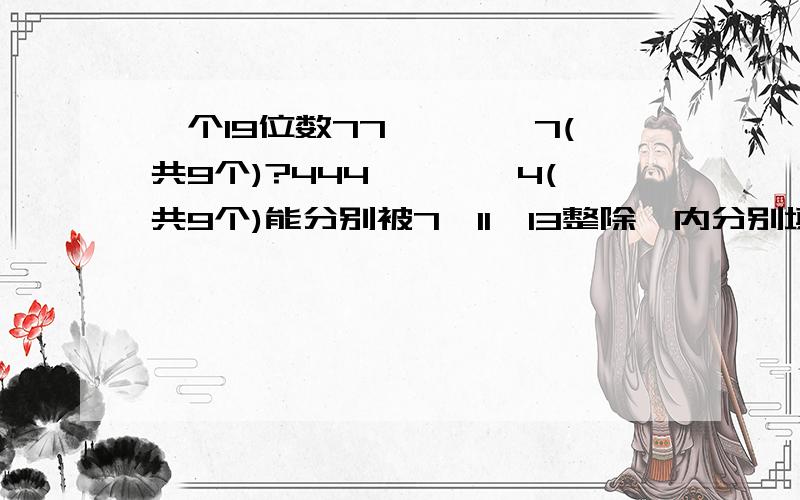 一个19位数77````7(共9个)?444````4(共9个)能分别被7`11`13整除,内分别填数字几?