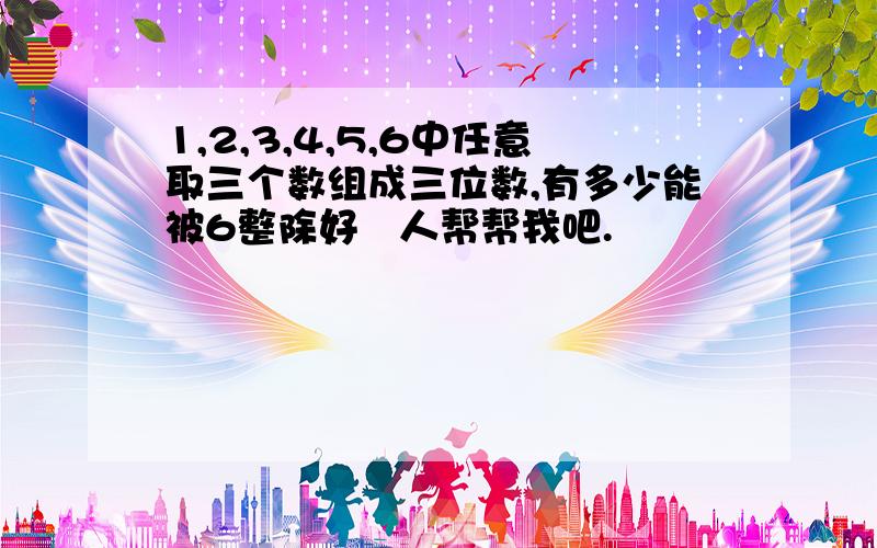 1,2,3,4,5,6中任意取三个数组成三位数,有多少能被6整除好❤人帮帮我吧.