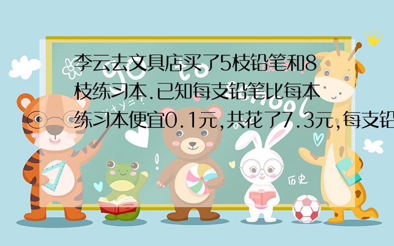 李云去文具店买了5枝铅笔和8枝练习本.已知每支铅笔比每本练习本便宜0.1元,共花了7.3元,每支铅笔多少元