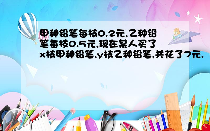 甲种铅笔每枝0.2元,乙种铅笔每枝0.5元,现在某人买了x枝甲种铅笔,y枝乙种铅笔,共花了7元.（1）列出…