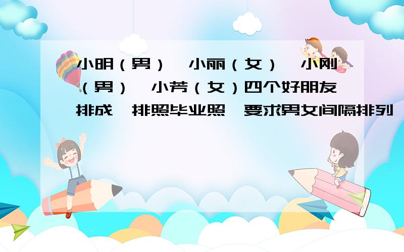 小明（男）、小丽（女）、小刚（男）、小芳（女）四个好朋友排成一排照毕业照,要求男女间隔排列,一共有多站法?列式