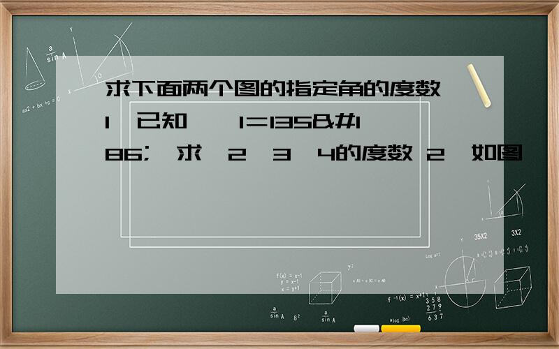 求下面两个图的指定角的度数 1、已知,＜1＝135º,求＜2＜3＜4的度数 2、如图,＜1多少度是下面两个图