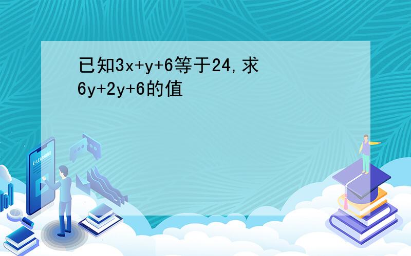 已知3x+y+6等于24,求6y+2y+6的值