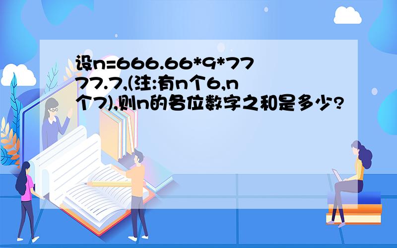 设n=666.66*9*7777.7,(注:有n个6,n个7),则n的各位数字之和是多少?