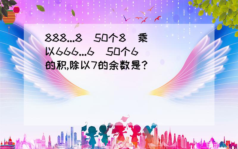 888...8(50个8)乘以666...6(50个6)的积,除以7的余数是?