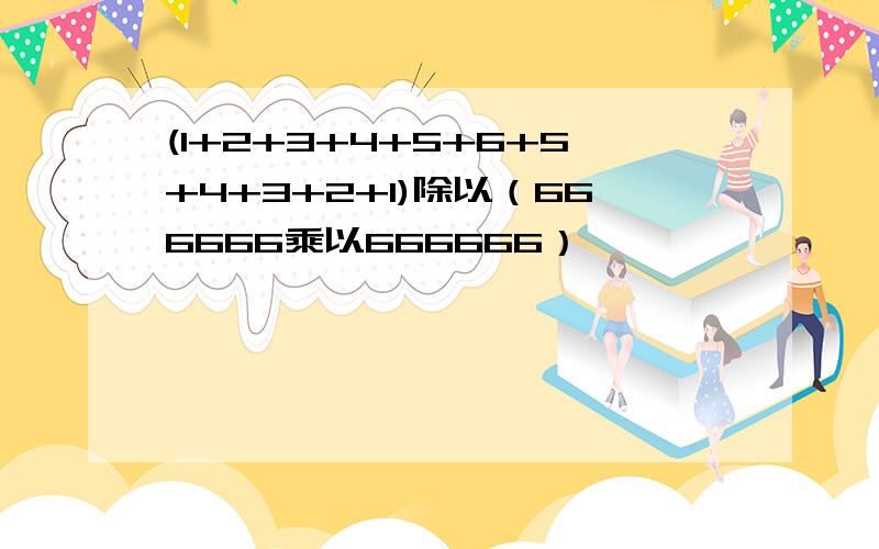 (1+2+3+4+5+6+5+4+3+2+1)除以（666666乘以666666）