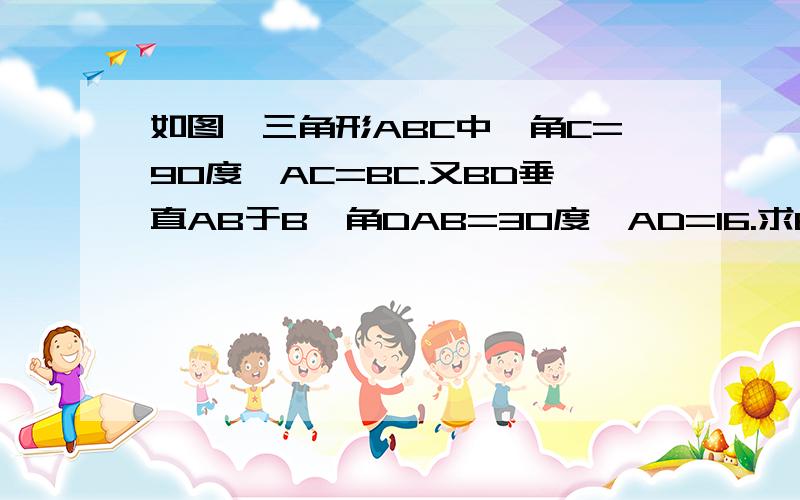 如图,三角形ABC中,角C=90度,AC=BC.又BD垂直AB于B,角DAB=30度,AD=16.求BC的长.