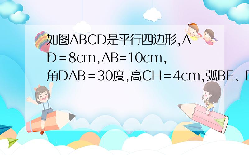如图ABCD是平行四边形,AD＝8cm,AB=10cm,角DAB＝30度,高CH＝4cm,弧BE、DF分别以AB、CD为半径,弧DM、BN分别以AD、CB为半径,阴影部分的面积为 ___________.(得数保留一位小数)要带着详细的过程（或者是分析