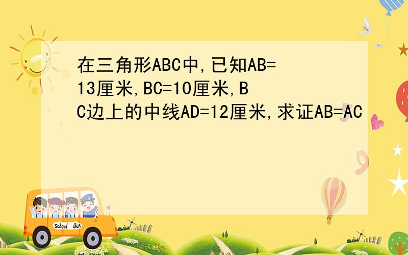 在三角形ABC中,已知AB=13厘米,BC=10厘米,BC边上的中线AD=12厘米,求证AB=AC