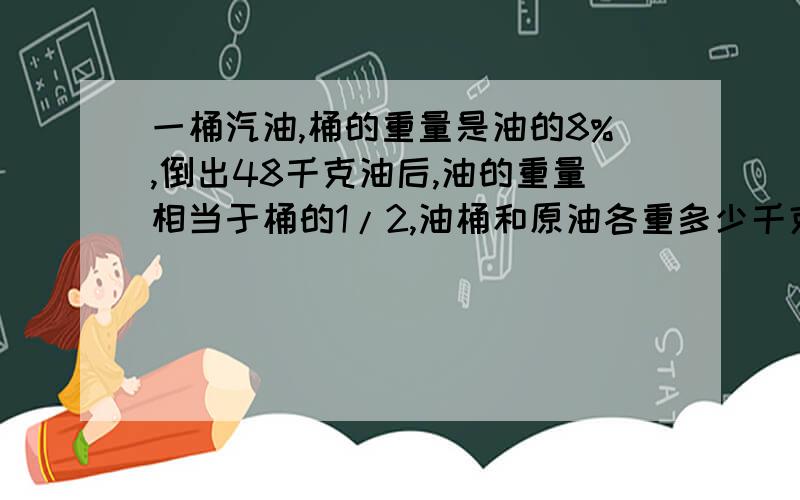 一桶汽油,桶的重量是油的8%,倒出48千克油后,油的重量相当于桶的1/2,油桶和原油各重多少千克?