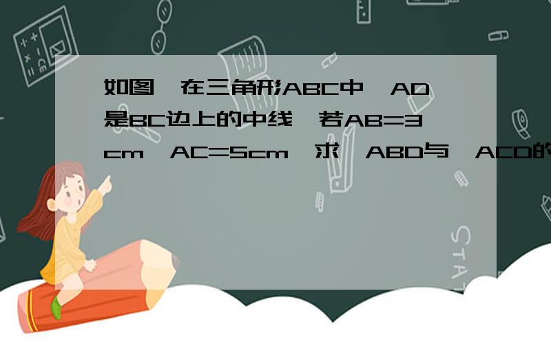 如图,在三角形ABC中,AD是BC边上的中线,若AB=3cm,AC=5cm,求△ABD与△ACD的周长差