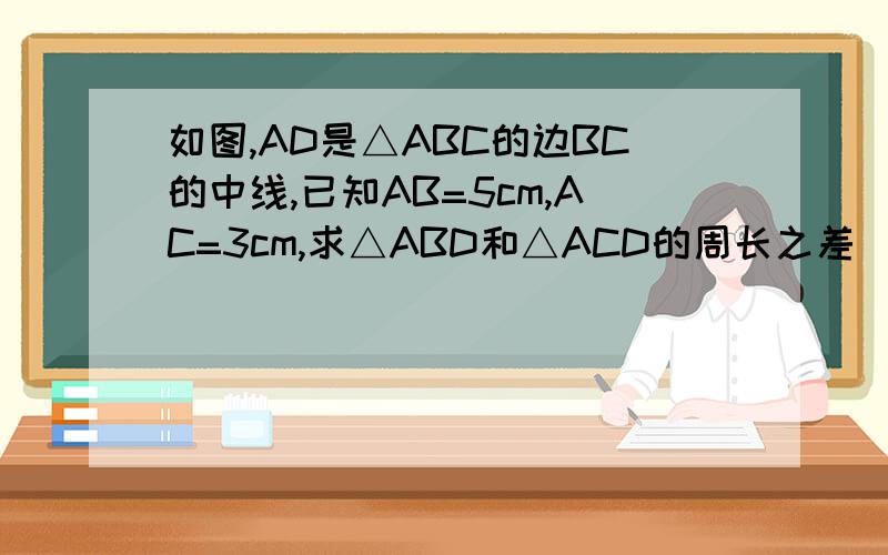 如图,AD是△ABC的边BC的中线,已知AB=5cm,AC=3cm,求△ABD和△ACD的周长之差