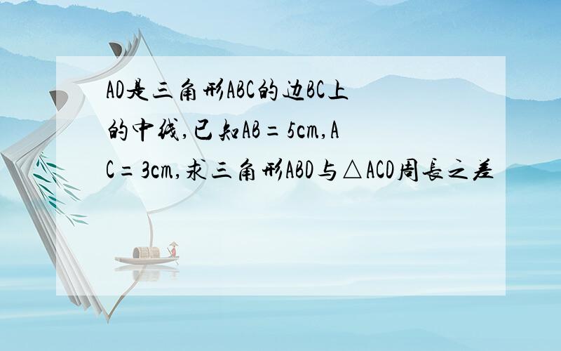 AD是三角形ABC的边BC上的中线,已知AB=5cm,AC=3cm,求三角形ABD与△ACD周长之差