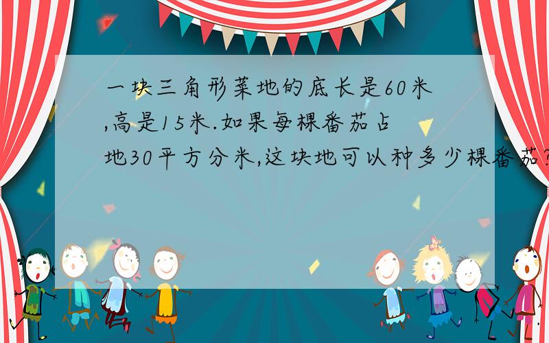 一块三角形菜地的底长是60米,高是15米.如果每棵番茄占地30平方分米,这块地可以种多少棵番茄?