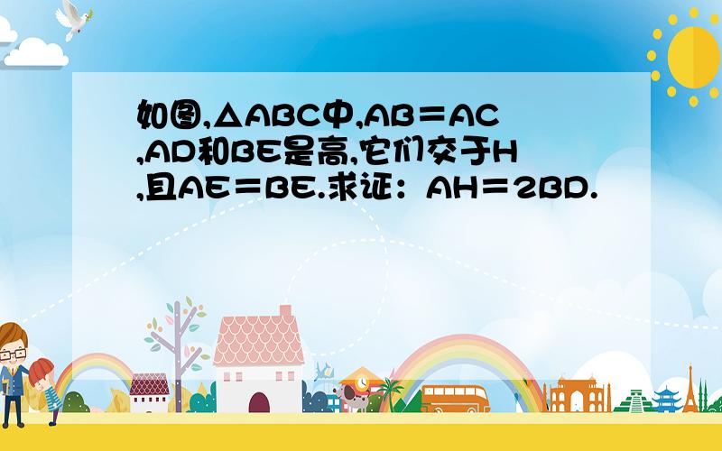 如图,△ABC中,AB＝AC,AD和BE是高,它们交于H,且AE＝BE.求证：AH＝2BD.