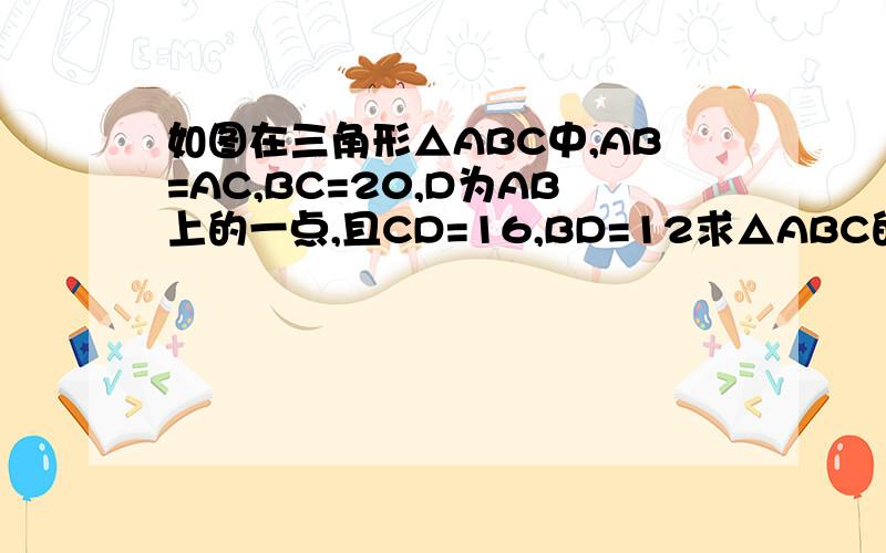 如图在三角形△ABC中,AB=AC,BC=20,D为AB上的一点,且CD=16,BD=12求△ABC的周长