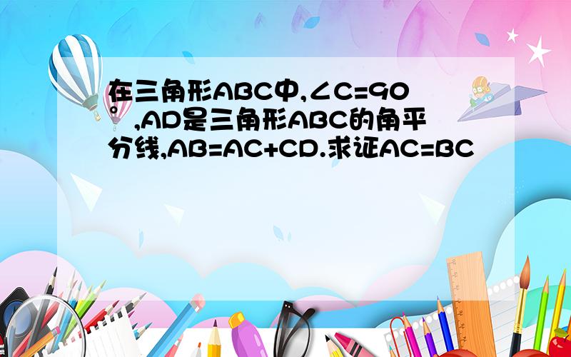 在三角形ABC中,∠C=90°,AD是三角形ABC的角平分线,AB=AC+CD.求证AC=BC