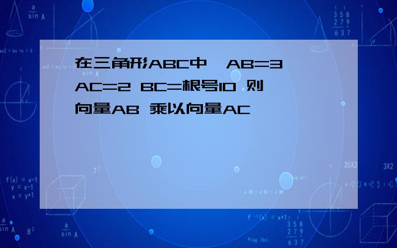 在三角形ABC中,AB=3 AC=2 BC=根号10 则向量AB 乘以向量AC