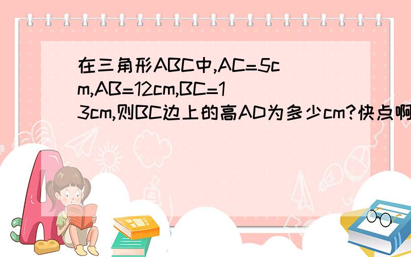 在三角形ABC中,AC=5cm,AB=12cm,BC=13cm,则BC边上的高AD为多少cm?快点啊,速度!急用