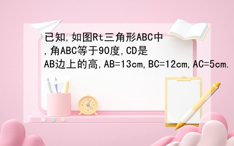 已知,如图Rt三角形ABC中,角ABC等于90度,CD是AB边上的高,AB=13cm,BC=12cm,AC=5cm.(1)求△ABC的面积(2)求CD的长