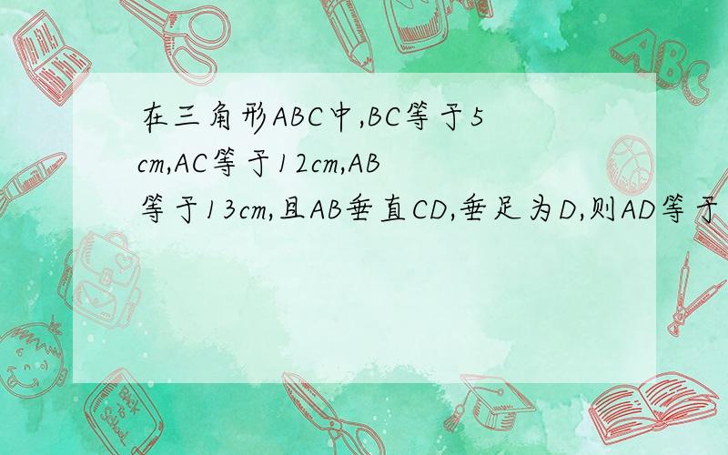 在三角形ABC中,BC等于5cm,AC等于12cm,AB等于13cm,且AB垂直CD,垂足为D,则AD等于多少?