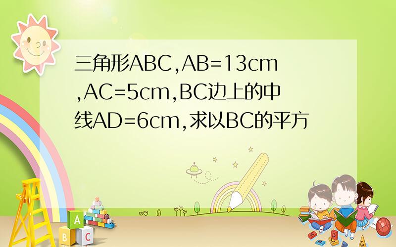 三角形ABC,AB=13cm,AC=5cm,BC边上的中线AD=6cm,求以BC的平方