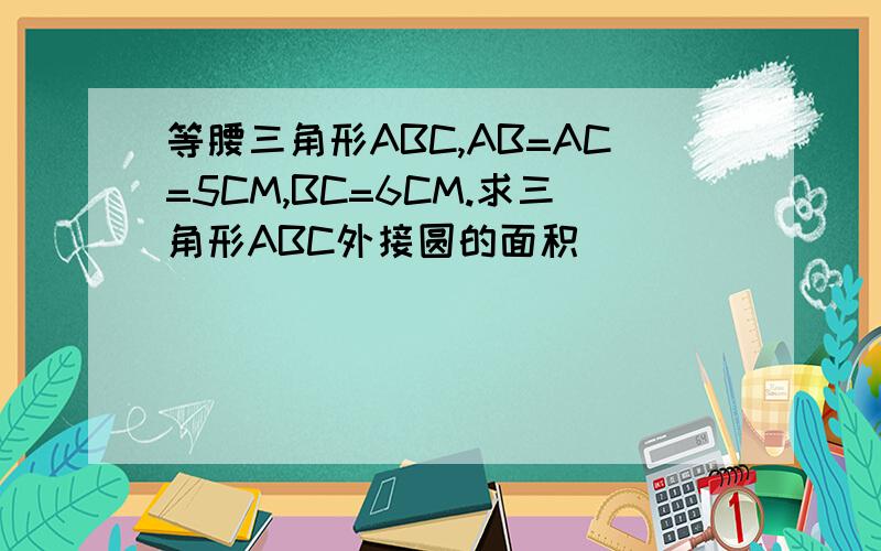 等腰三角形ABC,AB=AC=5CM,BC=6CM.求三角形ABC外接圆的面积