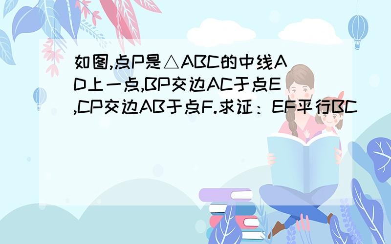 如图,点P是△ABC的中线AD上一点,BP交边AC于点E,CP交边AB于点F.求证：EF平行BC