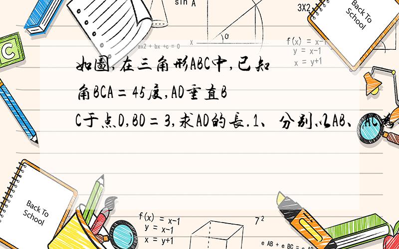 如图,在三角形ABC中,已知角BCA=45度,AD垂直BC于点D,BD=3,求AD的长.1、分别以AB、AC为对称轴,画出三角形ABD、三角形ACD的轴对称图形,点D的对称点为E、F,延长EB、FC相交于点G,证明：四边形AEGF是正方