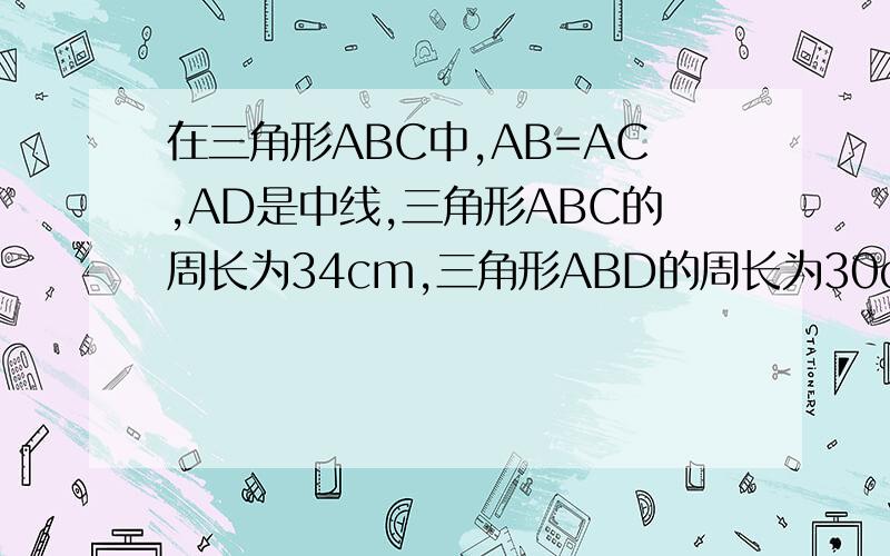 在三角形ABC中,AB=AC,AD是中线,三角形ABC的周长为34cm,三角形ABD的周长为30cm,求AD的长.4初一的题题.