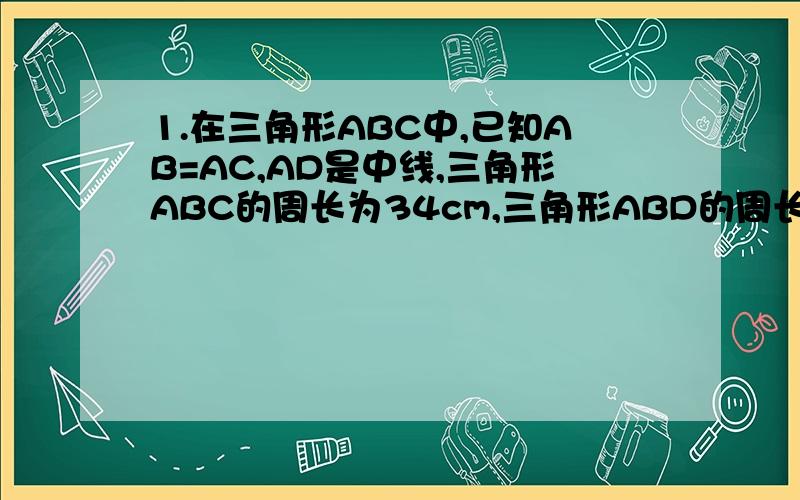 1.在三角形ABC中,已知AB=AC,AD是中线,三角形ABC的周长为34cm,三角形ABD的周长为30cm,求AD的长?