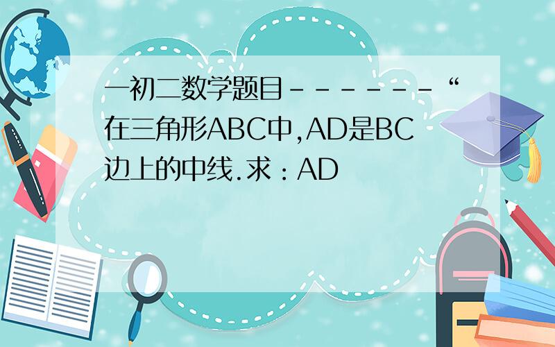 一初二数学题目------“在三角形ABC中,AD是BC边上的中线.求：AD