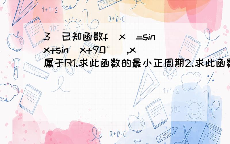 3）已知函数f（x）=sinx+sin（x+90°）,x属于R1.求此函数的最小正周期2.求此函数的最大值与最小值