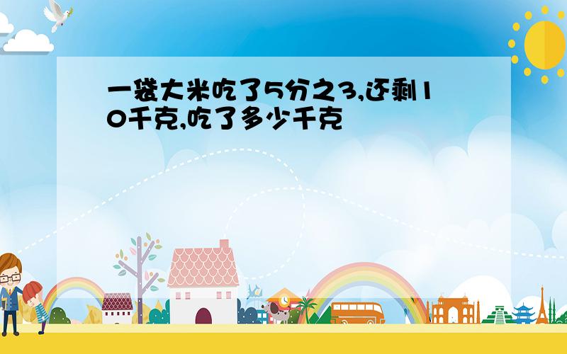 一袋大米吃了5分之3,还剩10千克,吃了多少千克